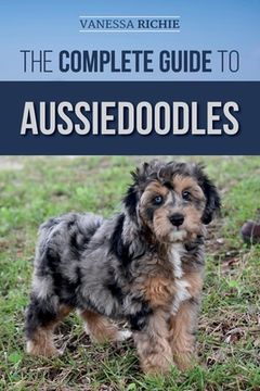 portada The Complete Guide to Aussiedoodles: Finding, Caring For, Training, Feeding, Socializing, and Loving Your New Aussidoodle (in English)