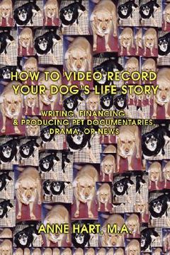 portada how to video record your dog's life story: writing, financing, & producing pet documentaries, drama, or news (en Inglés)