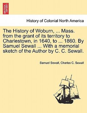 portada the history of woburn, ... mass. from the grant of its territory to charlestown, in 1640, to ... 1860. by samuel sewall ... with a memorial sketch of (en Inglés)
