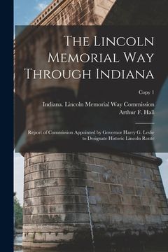 portada The Lincoln Memorial Way Through Indiana: Report of Commission Appointed by Governor Harry G. Leslie to Designate Historic Lincoln Route; copy 1 (in English)