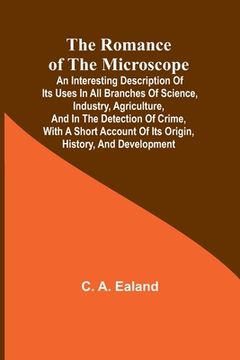 portada The Romance of the Microscope; An interesting description of its uses in all branches of science, industry, agriculture, and in the detection of crime (en Inglés)