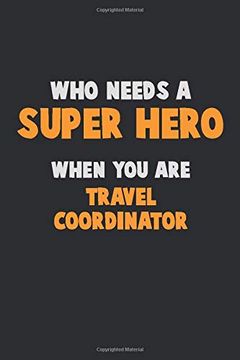 portada Who Need a Super Hero, When you are Travel Coordinator: 6x9 Career Pride 120 Pages Writing Nots (en Inglés)