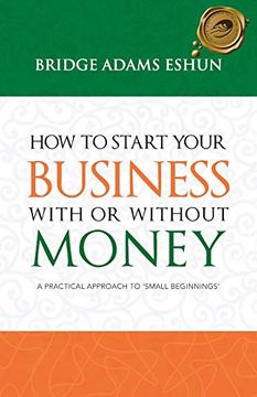 portada How to Start Your Business With or Without Money: A Practical Approach to 'small Beginnings' 