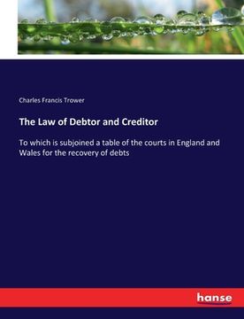 portada The Law of Debtor and Creditor: To which is subjoined a table of the courts in England and Wales for the recovery of debts (en Inglés)