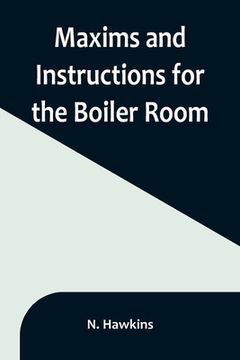 portada Maxims and Instructions for the Boiler Room; Useful to Engineers, Firemen & Mechanics; Relating to Steam Generators, Pumps, Appliances, Steam Heating, 