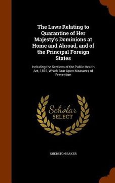 portada The Laws Relating to Quarantine of Her Majesty's Dominions at Home and Abroad, and of the Principal Foreign States: Including the Sections of the Publ (en Inglés)