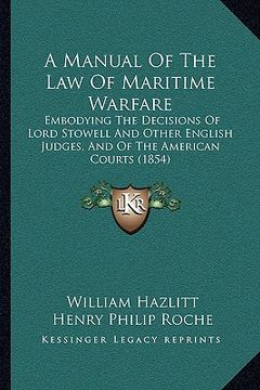 portada a manual of the law of maritime warfare: embodying the decisions of lord stowell and other english judges, and of the american courts (1854) (en Inglés)