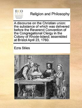 portada a discourse on the christian union: the substance of which was delivered before the reverend convention of the congregational clergy in the colony o (en Inglés)