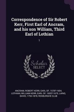 portada Correspondence of Sir Robert Kerr, First Earl of Ancram, and his son William, Third Earl of Lothian: 1 (en Inglés)