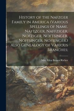 portada History of the Nafzger Family in America (various Spellings of Name, Naftzger, Naffziger, Nofziger, Noftsinger, Noffsinger, Nofsinger.) Also Genealogy (en Inglés)