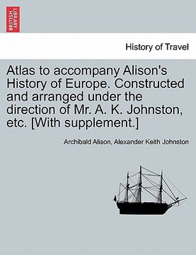portada atlas to accompany alison's history of europe. constructed and arranged under the direction of mr. a. k. johnston, etc. [with supplement.] (in English)