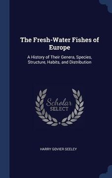 portada The Fresh-Water Fishes of Europe: A History of Their Genera, Species, Structure, Habits, and Distribution (en Inglés)