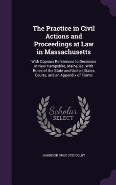 portada The Practice in Civil Actions and Proceedings at Law in Massachusetts: With Copious References to Decisions in New Hampshire, Maine, &c. With Rules of (en Inglés)