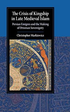 portada The Crisis of Kingship in Late Medieval Islam: Persian Emigres and the Making of Ottoman Sovereignty (Cambridge Studies in Islamic Civilization) (in English)