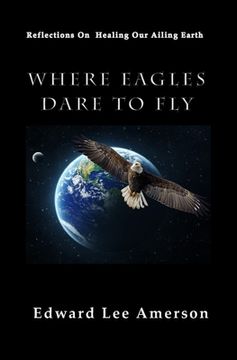portada Where Eagles Dare to Fly: Reflections On Healing Our Ailing Earth (en Inglés)