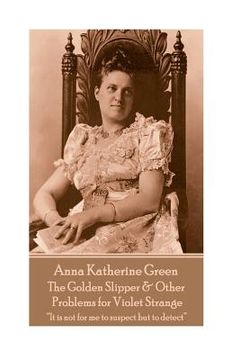 portada Anna Katherine Green - The Golden Slipper & Other Problems for Violet Strange: "It is not for me to suspect but to detect"