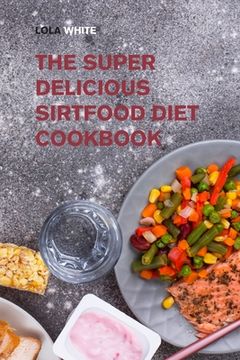 portada The Super Delicious Sirtfood Diet Cookbook: Try Over 100 Amazing Sirt Diet Recipes! (in English)