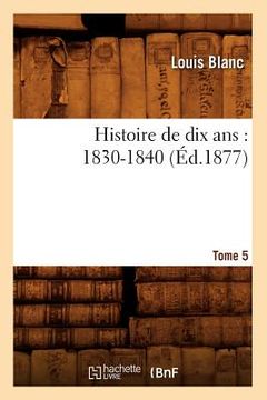 portada Histoire de Dix Ans: 1830-1840. Tome 5 (Éd.1877) (en Francés)