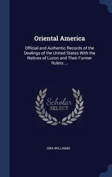 portada Oriental America: Official and Authentic Records of the Dealings of the United States With the Natives of Luzon and Their Former Rulers (in English)