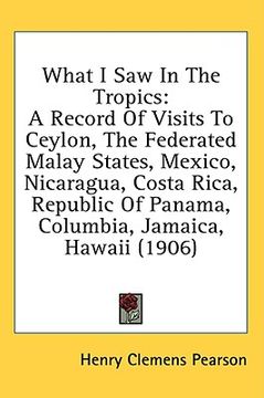 portada what i saw in the tropics: a record of visits to ceylon, the federated malay states, mexico, nicaragua, costa rica, republic of panama, columbia, (en Inglés)