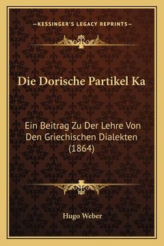 portada Die Dorische Partikel Ka: Ein Beitrag Zu Der Lehre Von Den Griechischen Dialekten (1864) (en Alemán)
