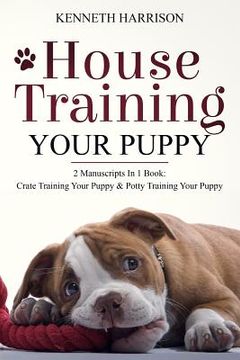 portada House Training Your Puppy: 2 Manuscripts in 1 Book: Crate Training Your Puppy & Potty Training Your Puppy (en Inglés)