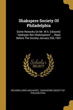 portada Shakspere Society Of Philadelphia: Some Remarks On Mr. W.h. Edwards' "shaksper Not Shakespeare" ... Read Before The Society January 23d, 1901 (en Inglés)
