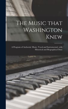 portada The Music That Washington Knew: a Program of Authentic Music, Vocal and Instrumental, With Historical and Biographical Data (en Inglés)
