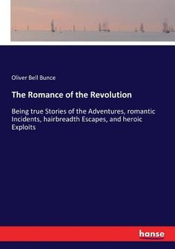 portada The Romance of the Revolution: Being true Stories of the Adventures, romantic Incidents, hairbreadth Escapes, and heroic Exploits