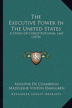 portada the executive power in the united states: a study of constitutional law (1874) (en Inglés)