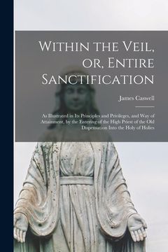 portada Within the Veil, or, Entire Sanctification [microform]: as Illustrated in Its Principles and Privileges, and Way of Attainment, by the Entering of the