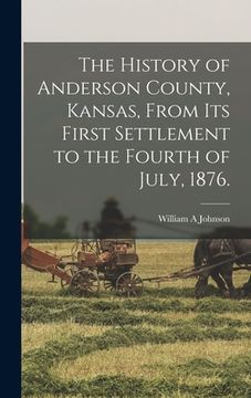 portada The History of Anderson County, Kansas, From its First Settlement to the Fourth of July, 1876. (en Inglés)