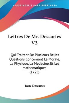 portada Lettres De Mr. Descartes V3: Qui Traitent De Plusieurs Belles Questions Concernant La Morale, La Physique, La Medecine, Et Les Mathematiques (1725) (en Francés)