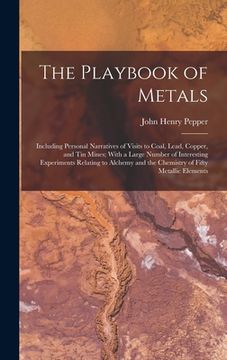 portada The Playbook of Metals: Including Personal Narratives of Visits to Coal, Lead, Copper, and Tin Mines; With a Large Number of Interesting Exper (in English)