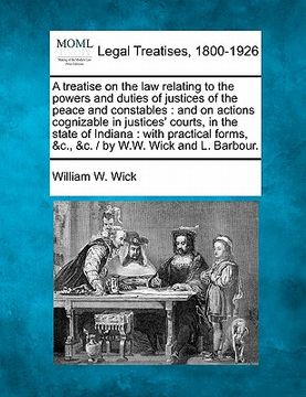 portada a treatise on the law relating to the powers and duties of justices of the peace and constables: and on actions cognizable in justices' courts, in t (en Inglés)