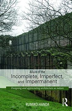portada Allure of the Incomplete, Imperfect, and Impermanent: Designing and Appreciating Architecture as Nature (en Inglés)