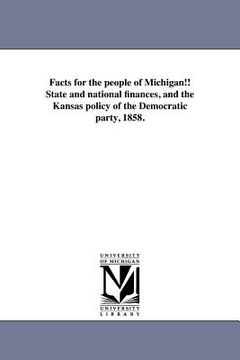 portada facts for the people of michigan!! state and national finances, and the kansas policy of the democratic party, 1858. (in English)