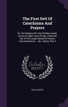 portada The First Sett Of Catechisms And Prayers: Or, The Religion Of Little Children Under Seven Or Eight Years Of Age. Collected Out Of The Larger Books Of (en Inglés)