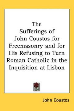 portada the sufferings of john coustos for freemasonry and for his refusing to turn roman catholic in the inquisition at lisbon (en Inglés)
