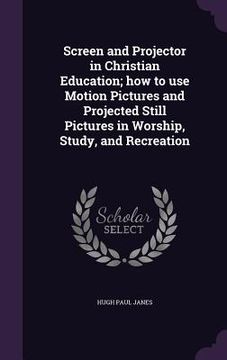 portada Screen and Projector in Christian Education; how to use Motion Pictures and Projected Still Pictures in Worship, Study, and Recreation (en Inglés)
