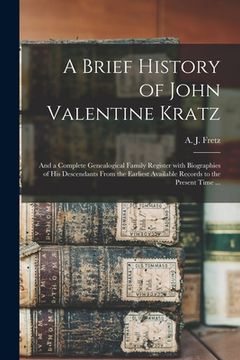 portada A Brief History of John Valentine Kratz: and a Complete Genealogical Family Register With Biographies of His Descendants From the Earliest Available R