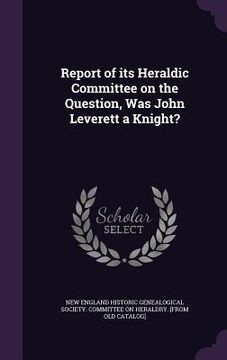 portada Report of its Heraldic Committee on the Question, Was John Leverett a Knight? (in English)