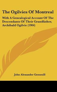 portada the ogilvies of montreal: with a genealogical account of the descendants of their grandfather, archibald ogilvie (1904) (en Inglés)
