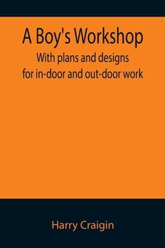 portada A Boy's Workshop: With plans and designs for in-door and out-door work (en Inglés)