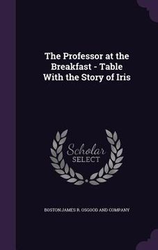 portada The Professor at the Breakfast - Table With the Story of Iris (en Inglés)