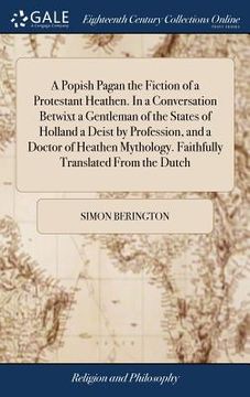 portada A Popish Pagan the Fiction of a Protestant Heathen. In a Conversation Betwixt a Gentleman of the States of Holland a Deist by Profession, and a Doctor