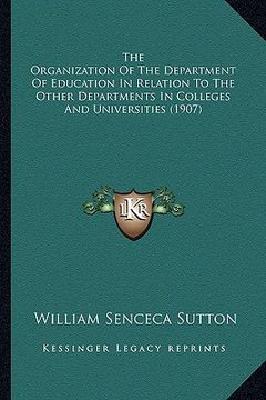 portada the organization of the department of education in relation to the other departments in colleges and universities (1907) (en Inglés)