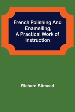 portada French Polishing and Enamelling, A Practical Work of Instruction (en Inglés)