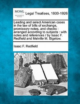 portada leading and select american cases in the law of bills of exchange, promissory notes, and checks: arranged according to subjects: with notes and refere (in English)