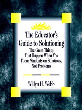 portada the educator's guide to solutioning: the great things that happen when you focus students on solutions, not problems